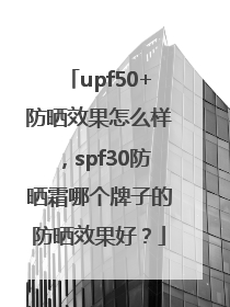 upf50+防晒效果怎么样，spf30防晒霜哪个牌子的防晒效果好？